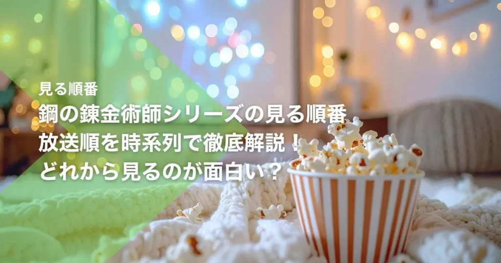 鋼の錬金術師シリーズの見る順番｜放送順を時系列で徹底解説！どれから見るのが面白い？